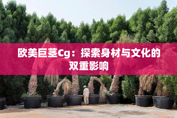 欧美巨茎Cg：探索身材与文化的双重影响