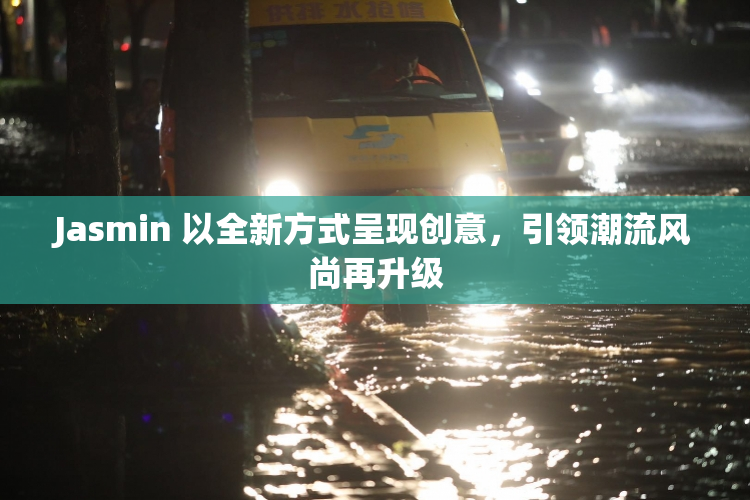 Jasmin 以全新方式呈现创意，引领潮流风尚再升级