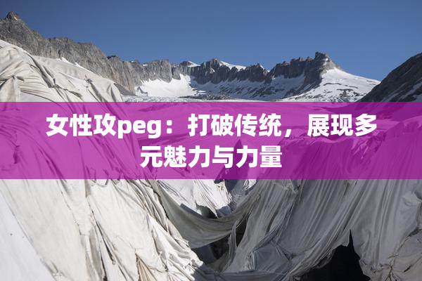 女性攻peg：打破传统，展现多元魅力与力量