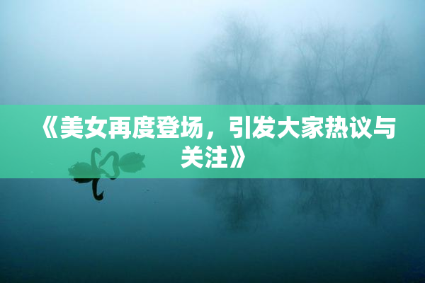 《美女再度登场，引发大家热议与关注》