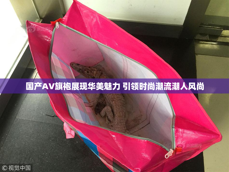 国产AV旗袍展现华美魅力 引领时尚潮流潮人风尚