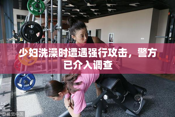 少妇洗澡时遭遇强行攻击，警方已介入调查