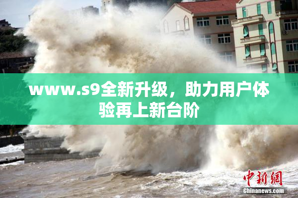 www.s9全新升级，助力用户体验再上新台阶