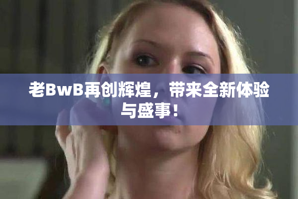 老BwB再创辉煌，带来全新体验与盛事！