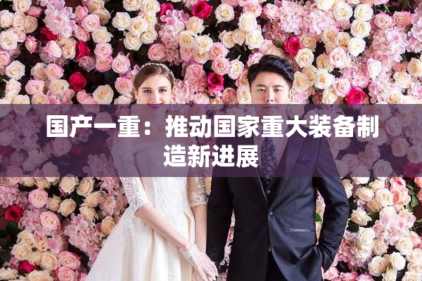 国产一重：推动国家重大装备制造新进展