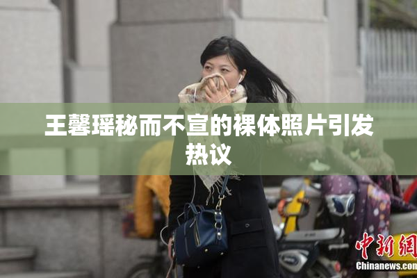 王馨瑶秘而不宣的裸体照片引发热议
