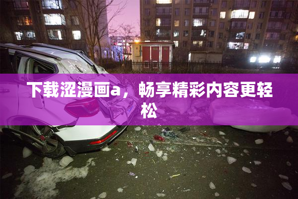 下载涩漫画a，畅享精彩内容更轻松