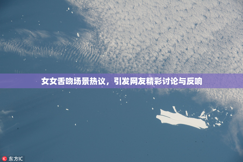 女女舌吻场景热议，引发网友精彩讨论与反响