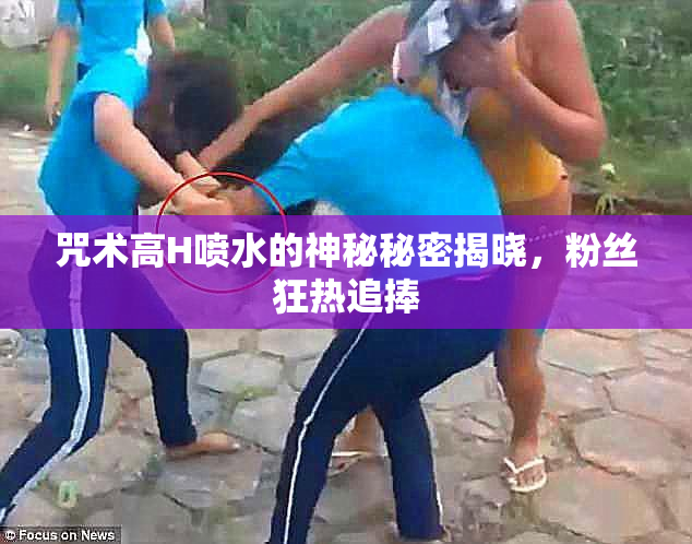 咒术高H喷水的神秘秘密揭晓，粉丝狂热追捧