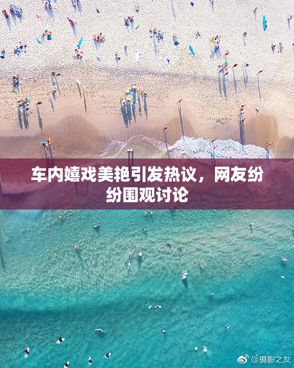 车内嬉戏美艳引发热议，网友纷纷围观讨论