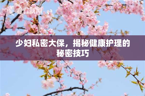 少妇私密大保，揭秘健康护理的秘密技巧