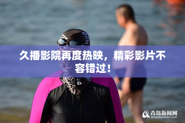 久播影院再度热映，精彩影片不容错过！