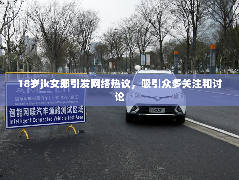 18岁jk女郎引发网络热议，吸引众多关注和讨论