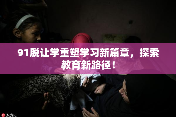 91脱让学重塑学习新篇章，探索教育新路径！