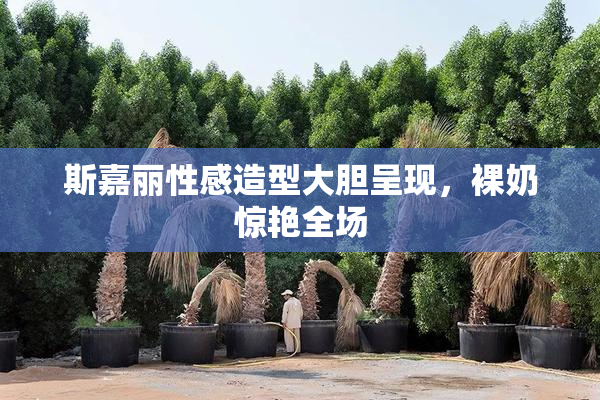 斯嘉丽性感造型大胆呈现，裸奶惊艳全场