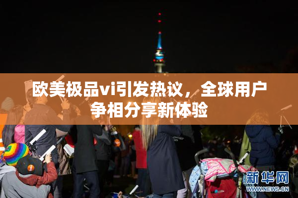 欧美极品vi引发热议，全球用户争相分享新体验