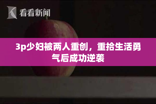 3p少妇被两人重创，重拾生活勇气后成功逆袭