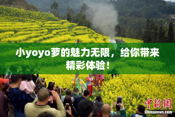 小yoyo萝的魅力无限，给你带来精彩体验！