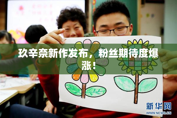 玖辛奈新作发布，粉丝期待度爆涨！