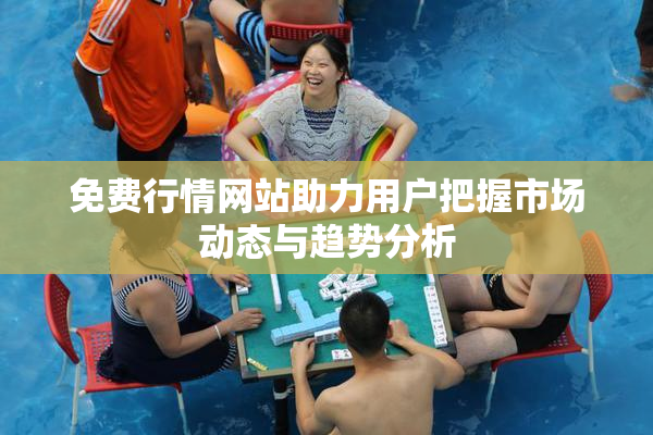 免费行情网站助力用户把握市场动态与趋势分析