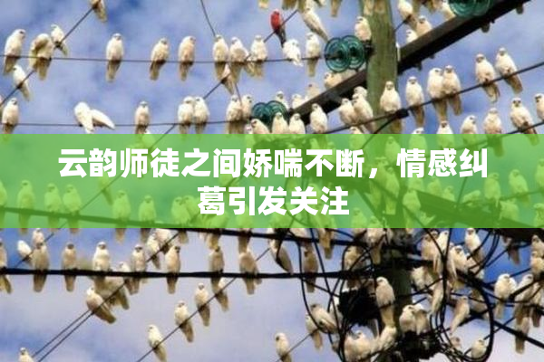 云韵师徒之间娇喘不断，情感纠葛引发关注