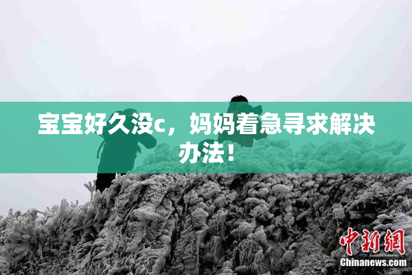 宝宝好久没c，妈妈着急寻求解决办法！