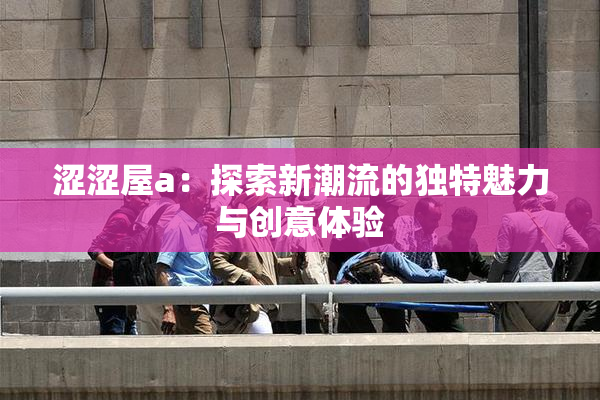涩涩屋a：探索新潮流的独特魅力与创意体验