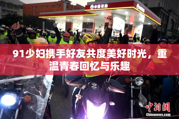 91少妇携手好友共度美好时光，重温青春回忆与乐趣
