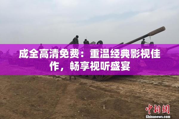 成全高清免费：重温经典影视佳作，畅享视听盛宴