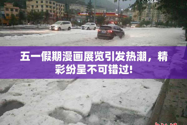 五一假期漫画展览引发热潮，精彩纷呈不可错过!