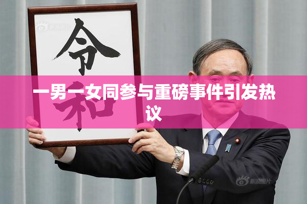 一男一女同参与重磅事件引发热议