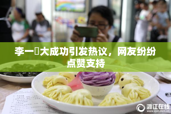 李一挏大成功引发热议，网友纷纷点赞支持