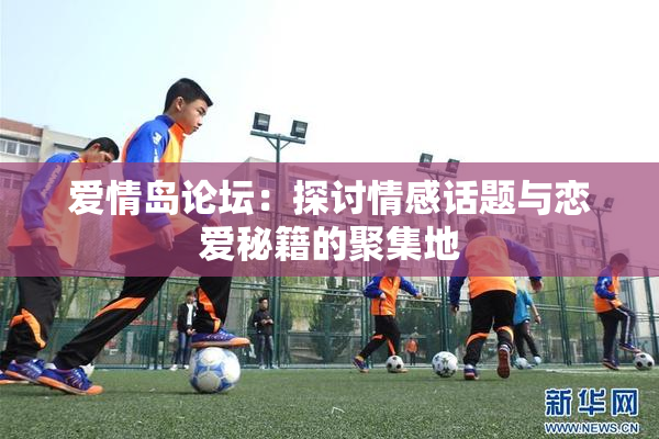 爱情岛论坛：探讨情感话题与恋爱秘籍的聚集地