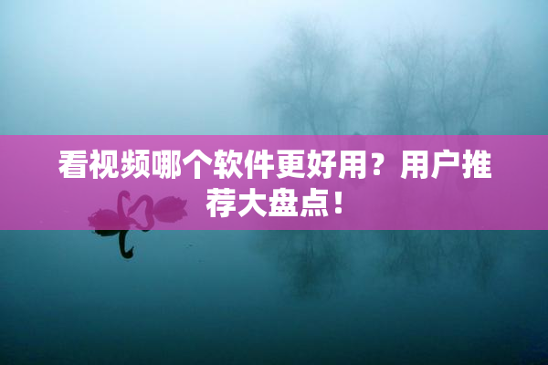 看视频哪个软件更好用？用户推荐大盘点！