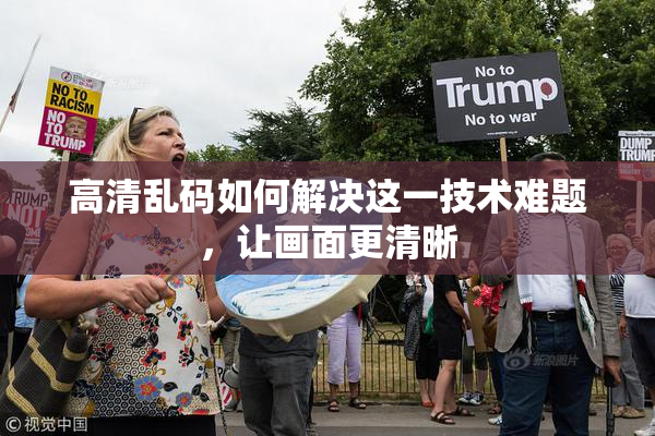 高清乱码如何解决这一技术难题，让画面更清晰