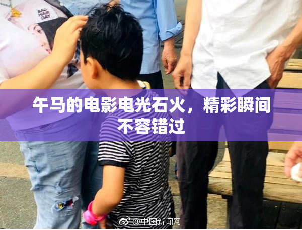午马的电影电光石火，精彩瞬间不容错过