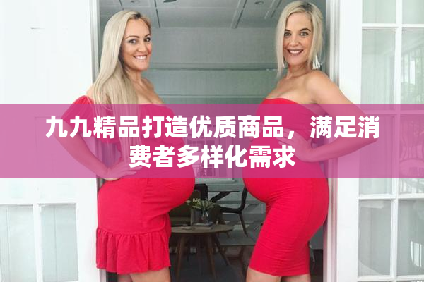 九九精品打造优质商品，满足消费者多样化需求