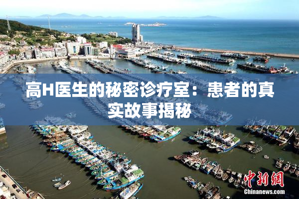 高H医生的秘密诊疗室：患者的真实故事揭秘