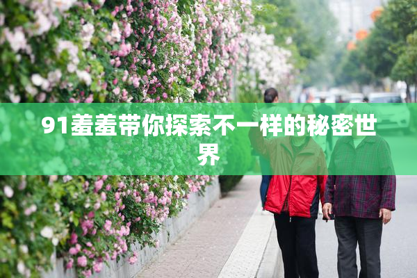 91羞羞带你探索不一样的秘密世界