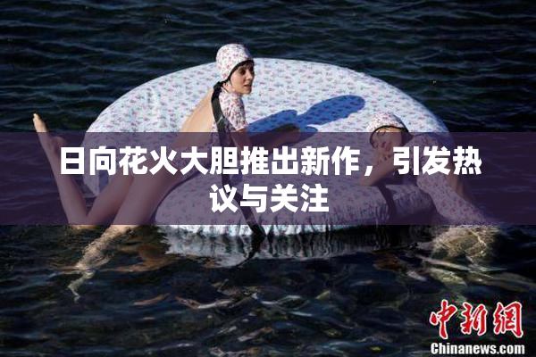 日向花火大胆推出新作，引发热议与关注