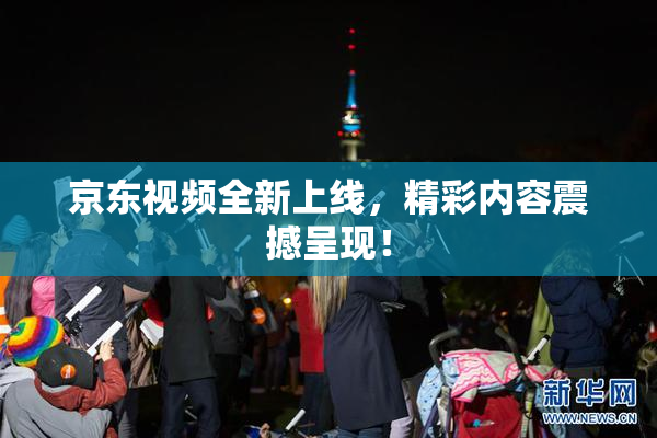 京东视频全新上线，精彩内容震撼呈现！