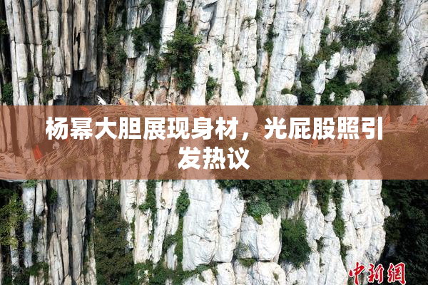 杨幂大胆展现身材，光屁股照引发热议