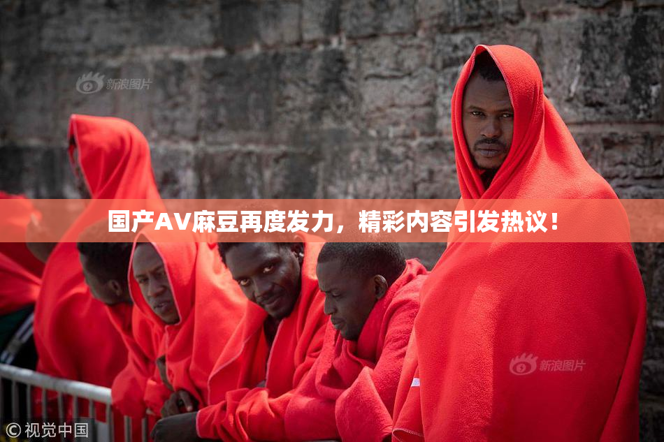 国产AV麻豆再度发力，精彩内容引发热议！