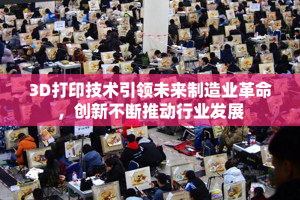 3D打印技术引领未来制造业革命，创新不断推动行业发展