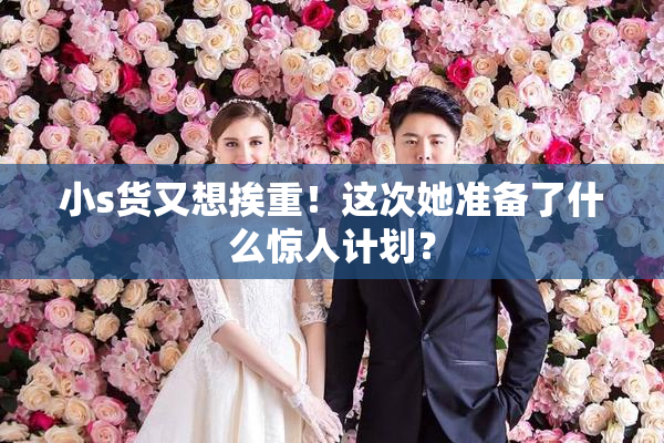 小s货又想挨重！这次她准备了什么惊人计划？