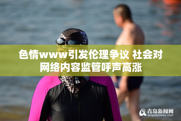 色情www引发伦理争议 社会对网络内容监管呼声高涨