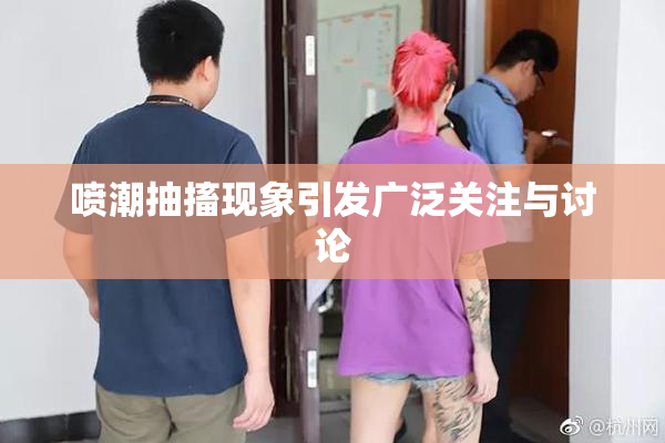喷潮抽搐现象引发广泛关注与讨论
