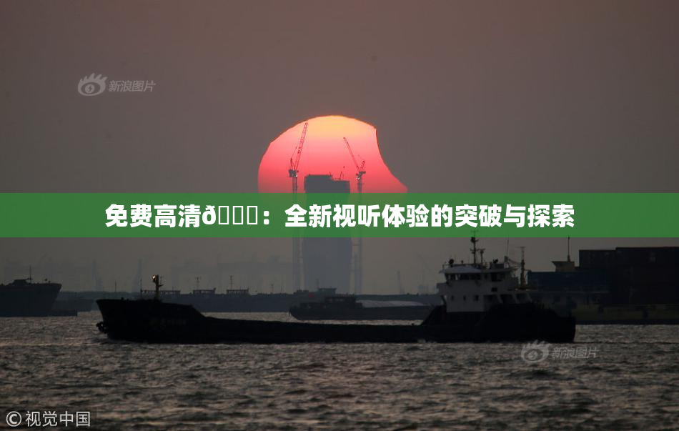 免费高清🔞：全新视听体验的突破与探索