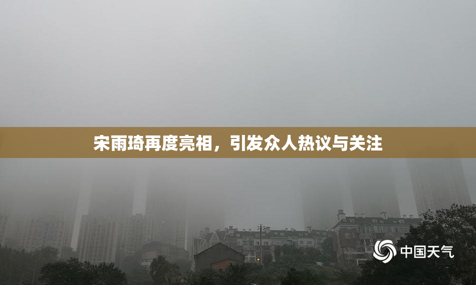 宋雨琦再度亮相，引发众人热议与关注