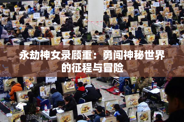 永劫神女录顾重：勇闯神秘世界的征程与冒险
